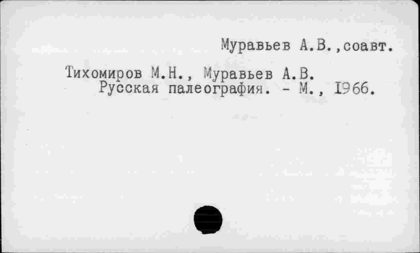 ﻿Муравьев А.В.,соавт.
Тихомиров М.Н., Муравьев А.В.
Русская палеография. - М., 1966.